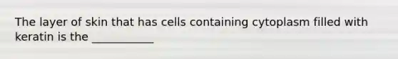 The layer of skin that has cells containing cytoplasm filled with keratin is the ___________