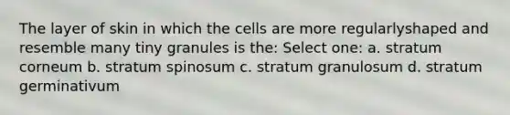 The layer of skin in which the cells are more regularlyshaped and resemble many tiny granules is the: Select one: a. stratum corneum b. stratum spinosum c. stratum granulosum d. stratum germinativum