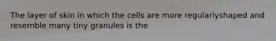 The layer of skin in which the cells are more regularlyshaped and resemble many tiny granules is the