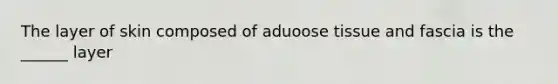 The layer of skin composed of aduoose tissue and fascia is the ______ layer