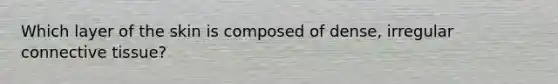 Which layer of the skin is composed of dense, irregular connective tissue?