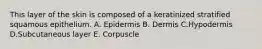 This layer of the skin is composed of a keratinized stratified squamous epithelium. A. Epidermis B. Dermis C.Hypodermis D.Subcutaneous layer E. Corpuscle