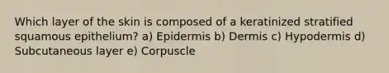 Which layer of the skin is composed of a keratinized stratified squamous epithelium? a) Epidermis b) Dermis c) Hypodermis d) Subcutaneous layer e) Corpuscle