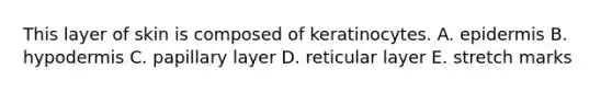 This layer of skin is composed of keratinocytes. A. epidermis B. hypodermis C. papillary layer D. reticular layer E. stretch marks
