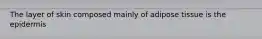 The layer of skin composed mainly of adipose tissue is the epidermis