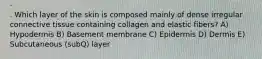 . Which layer of the skin is composed mainly of dense irregular connective tissue containing collagen and elastic fibers? A) Hypodermis B) Basement membrane C) Epidermis D) Dermis E) Subcutaneous (subQ) layer