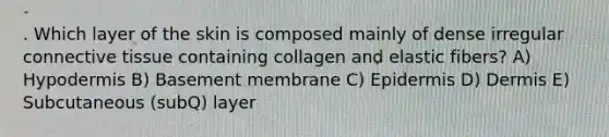 . Which layer of the skin is composed mainly of dense irregular connective tissue containing collagen and elastic fibers? A) Hypodermis B) Basement membrane C) Epidermis D) Dermis E) Subcutaneous (subQ) layer