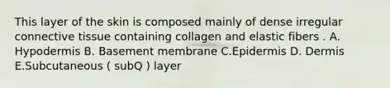 This layer of the skin is composed mainly of dense irregular connective tissue containing collagen and elastic fibers . A. Hypodermis B. Basement membrane C.Epidermis D. Dermis E.Subcutaneous ( subQ ) layer