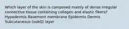 Which layer of the skin is composed mainly of dense irregular connective tissue containing collagen and elastic fibers? Hypodermis Basement membrane Epidermis Dermis Subcutaneous (subQ) layer