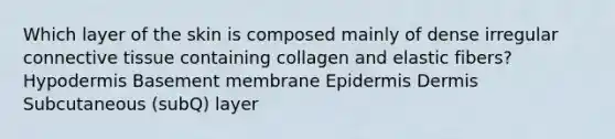 Which layer of the skin is composed mainly of dense irregular connective tissue containing collagen and elastic fibers? Hypodermis Basement membrane Epidermis Dermis Subcutaneous (subQ) layer