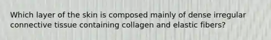 Which layer of the skin is composed mainly of dense irregular connective tissue containing collagen and elastic fibers?