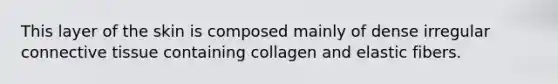 This layer of the skin is composed mainly of dense irregular connective tissue containing collagen and elastic fibers.