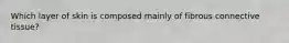 Which layer of skin is composed mainly of fibrous connective tissue?