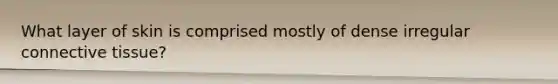 What layer of skin is comprised mostly of dense irregular connective tissue?