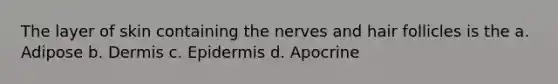 The layer of skin containing the nerves and hair follicles is the a. Adipose b. Dermis c. Epidermis d. Apocrine