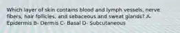 Which layer of skin contains blood and lymph vessels, nerve fibers, hair follicles, and sebaceous and sweat glands? A- Epidermis B- Dermis C- Basal D- Subcutaneous