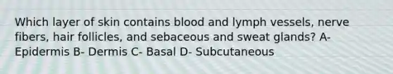 Which layer of skin contains blood and lymph vessels, nerve fibers, hair follicles, and sebaceous and sweat glands? A- Epidermis B- Dermis C- Basal D- Subcutaneous