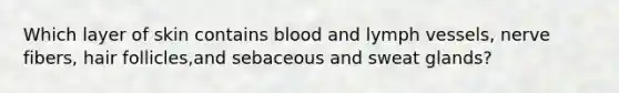 Which layer of skin contains blood and lymph vessels, nerve fibers, hair follicles,and sebaceous and sweat glands?