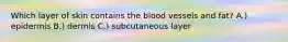 Which layer of skin contains the blood vessels and fat? A.) epidermis B.) dermis C.) subcutaneous layer