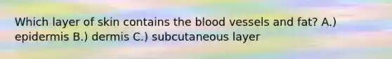 Which layer of skin contains the blood vessels and fat? A.) epidermis B.) dermis C.) subcutaneous layer