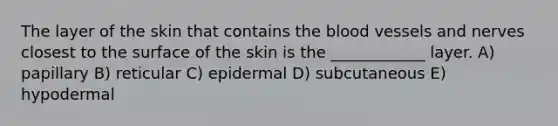 The layer of the skin that contains <a href='https://www.questionai.com/knowledge/k7oXMfj7lk-the-blood' class='anchor-knowledge'>the blood</a> vessels and nerves closest to the surface of the skin is the ____________ layer. A) papillary B) reticular C) epidermal D) subcutaneous E) hypodermal