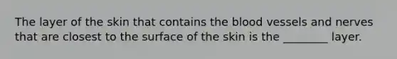 The layer of the skin that contains the blood vessels and nerves that are closest to the surface of the skin is the ________ layer.