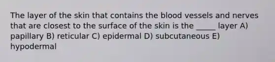 The layer of the skin that contains the blood vessels and nerves that are closest to the surface of the skin is the _____ layer A) papillary B) reticular C) epidermal D) subcutaneous E) hypodermal