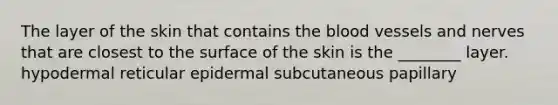 The layer of the skin that contains the blood vessels and nerves that are closest to the surface of the skin is the ________ layer. hypodermal reticular epidermal subcutaneous papillary