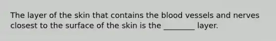 The layer of the skin that contains the blood vessels and nerves closest to the surface of the skin is the ________ layer.