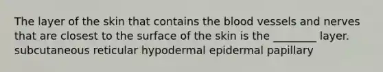 The layer of the skin that contains <a href='https://www.questionai.com/knowledge/k7oXMfj7lk-the-blood' class='anchor-knowledge'>the blood</a> vessels and nerves that are closest to the surface of the skin is the ________ layer. subcutaneous reticular hypodermal epidermal papillary