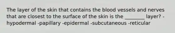 The layer of the skin that contains the blood vessels and nerves that are closest to the surface of the skin is the ________ layer? -hypodermal -papillary -epidermal -subcutaneous -reticular