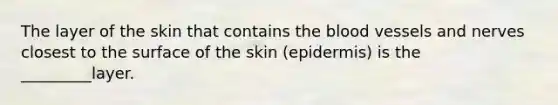 The layer of the skin that contains the blood vessels and nerves closest to the surface of the skin (epidermis) is the _________layer.