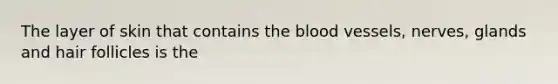 The layer of skin that contains the blood vessels, nerves, glands and hair follicles is the