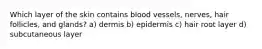 Which layer of the skin contains blood vessels, nerves, hair follicles, and glands? a) dermis b) epidermis c) hair root layer d) subcutaneous layer
