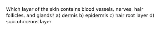 Which layer of the skin contains blood vessels, nerves, hair follicles, and glands? a) dermis b) epidermis c) hair root layer d) subcutaneous layer