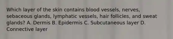 Which layer of the skin contains blood vessels, nerves, sebaceous glands, lymphatic vessels, hair follicles, and sweat glands? A. Dermis B. Epidermis C. Subcutaneous layer D. Connective layer