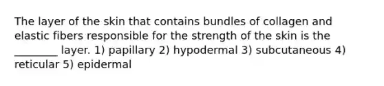 The layer of the skin that contains bundles of collagen and elastic fibers responsible for the strength of the skin is the ________ layer. 1) papillary 2) hypodermal 3) subcutaneous 4) reticular 5) epidermal