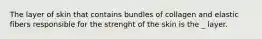 The layer of skin that contains bundles of collagen and elastic fibers responsible for the strenght of the skin is the _ layer.