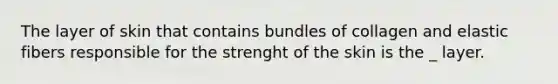 The layer of skin that contains bundles of collagen and elastic fibers responsible for the strenght of the skin is the _ layer.