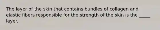 The layer of the skin that contains bundles of collagen and elastic fibers responsible for the strength of the skin is the _____ layer.