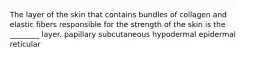 The layer of the skin that contains bundles of collagen and elastic fibers responsible for the strength of the skin is the ________ layer. papillary subcutaneous hypodermal epidermal reticular