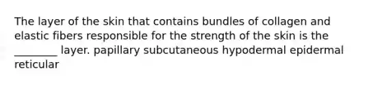 The layer of the skin that contains bundles of collagen and elastic fibers responsible for the strength of the skin is the ________ layer. papillary subcutaneous hypodermal epidermal reticular