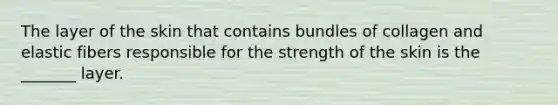 The layer of the skin that contains bundles of collagen and elastic fibers responsible for the strength of the skin is the _______ layer.