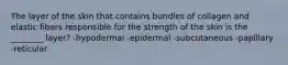 The layer of the skin that contains bundles of collagen and elastic fibers responsible for the strength of the skin is the ________ layer? -hypodermal -epidermal -subcutaneous -papillary -reticular