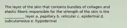 The layer of the skin that contains bundles of collagen and elastic fibers responsible for the strength of the skin is the ___________ layer a. papillary b. reticular c. epidermal d. subcutaneous e. hypodermal