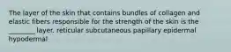 The layer of the skin that contains bundles of collagen and elastic fibers responsible for the strength of the skin is the ________ layer. reticular subcutaneous papillary epidermal hypodermal