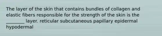 The layer of the skin that contains bundles of collagen and elastic fibers responsible for the strength of the skin is the ________ layer. reticular subcutaneous papillary epidermal hypodermal