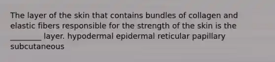 The layer of the skin that contains bundles of collagen and elastic fibers responsible for the strength of the skin is the ________ layer. hypodermal epidermal reticular papillary subcutaneous