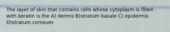 The layer of skin that contains cells whose cytoplasm is filled with keratin is the A) dermis B)stratum basale C) epidermis D)stratum corneum