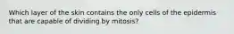 Which layer of the skin contains the only cells of the epidermis that are capable of dividing by mitosis?​